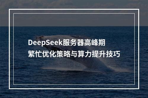 DeepSeek服务器高峰期繁忙优化策略与算力提升技巧