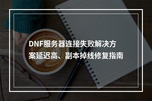DNF服务器连接失败解决方案延迟高、副本掉线修复指南
