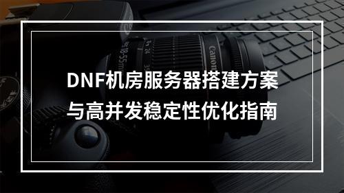 DNF机房服务器搭建方案与高并发稳定性优化指南