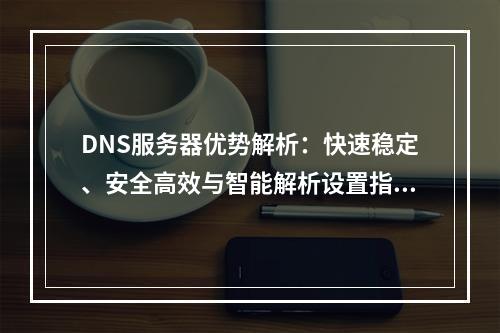 DNS服务器优势解析：快速稳定、安全高效与智能解析设置指南