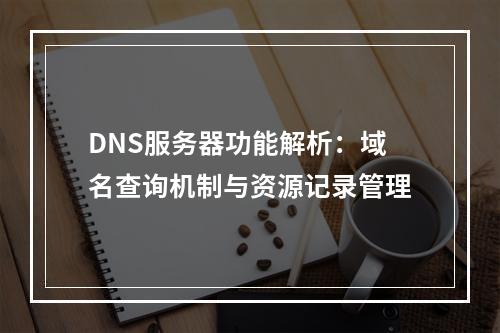 DNS服务器功能解析：域名查询机制与资源记录管理