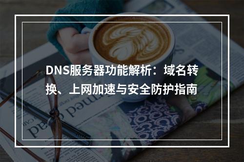 DNS服务器功能解析：域名转换、上网加速与安全防护指南