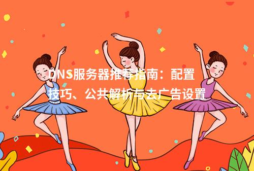 DNS服务器推荐指南：配置技巧、公共解析与去广告设置