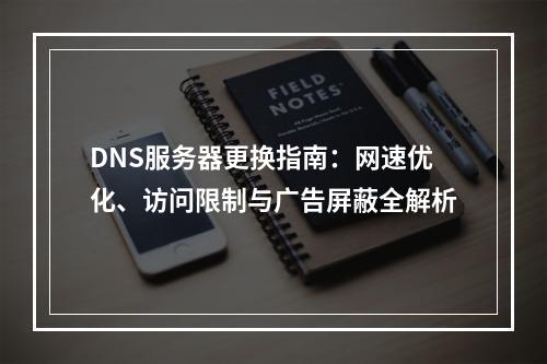DNS服务器更换指南：网速优化、访问限制与广告屏蔽全解析