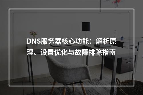 DNS服务器核心功能：解析原理、设置优化与故障排除指南