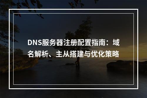 DNS服务器注册配置指南：域名解析、主从搭建与优化策略