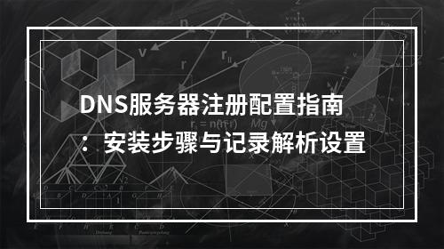 DNS服务器注册配置指南：安装步骤与记录解析设置