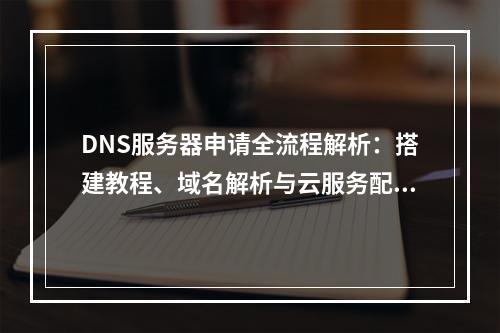 DNS服务器申请全流程解析：搭建教程、域名解析与云服务配置