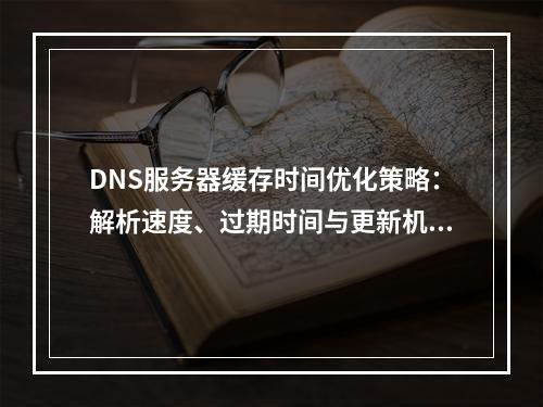 DNS服务器缓存时间优化策略：解析速度、过期时间与更新机制