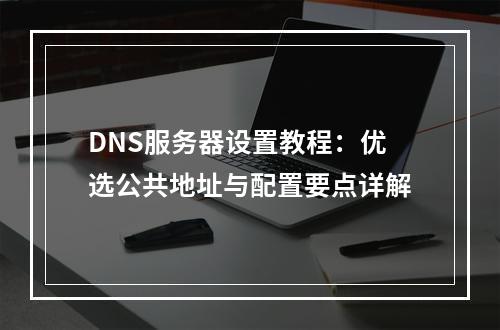 DNS服务器设置教程：优选公共地址与配置要点详解