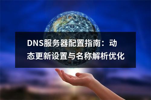 DNS服务器配置指南：动态更新设置与名称解析优化