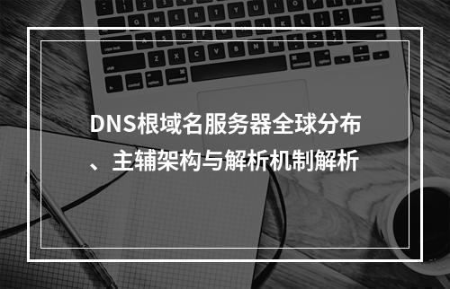 DNS根域名服务器全球分布、主辅架构与解析机制解析