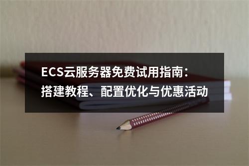 ECS云服务器免费试用指南：搭建教程、配置优化与优惠活动