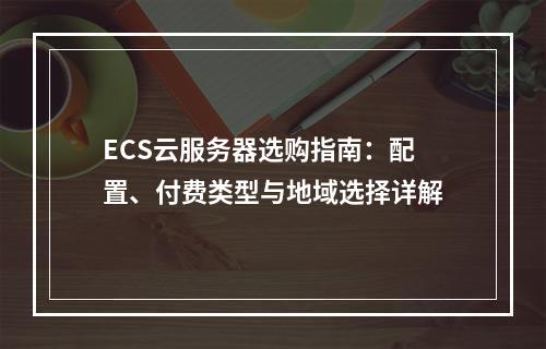 ECS云服务器选购指南：配置、付费类型与地域选择详解