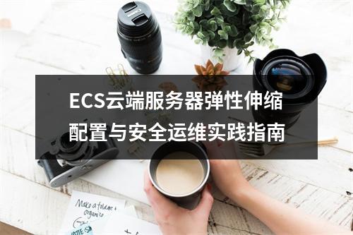 ECS云端服务器弹性伸缩配置与安全运维实践指南