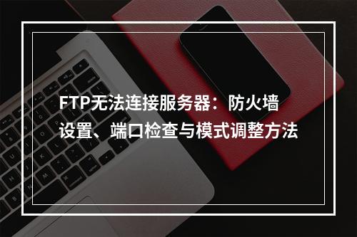 FTP无法连接服务器：防火墙设置、端口检查与模式调整方法