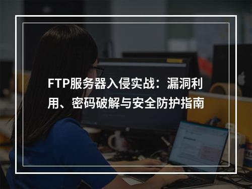 FTP服务器入侵实战：漏洞利用、密码破解与安全防护指南