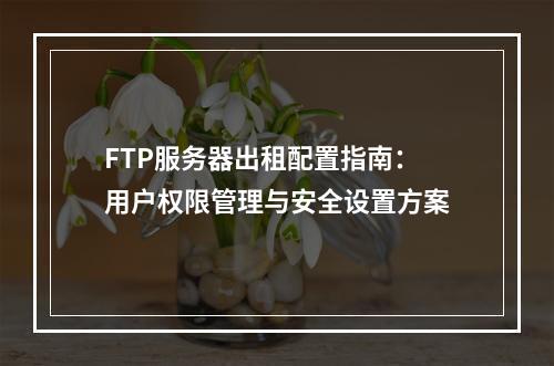FTP服务器出租配置指南：用户权限管理与安全设置方案