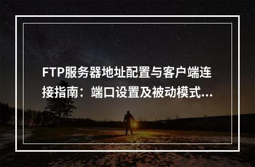 FTP服务器地址配置与客户端连接指南：端口设置及被动模式优化