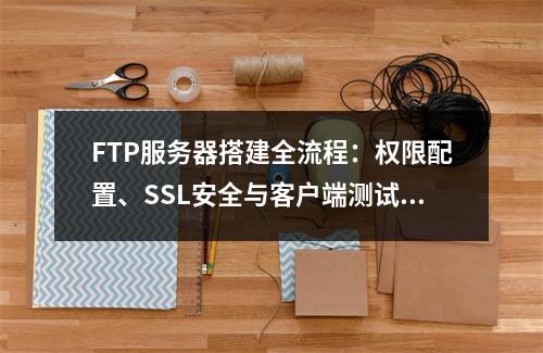 FTP服务器搭建全流程：权限配置、SSL安全与客户端测试指南