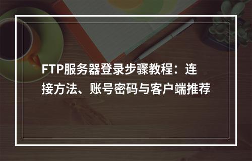 FTP服务器登录步骤教程：连接方法、账号密码与客户端推荐