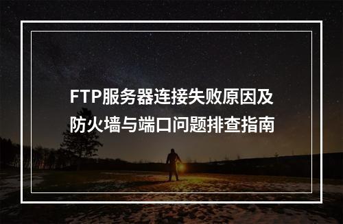 FTP服务器连接失败原因及防火墙与端口问题排查指南
