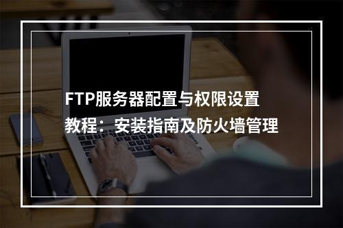 FTP服务器配置与权限设置教程：安装指南及防火墙管理