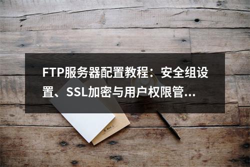 FTP服务器配置教程：安全组设置、SSL加密与用户权限管理