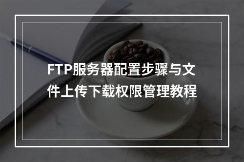 FTP服务器配置步骤与文件上传下载权限管理教程