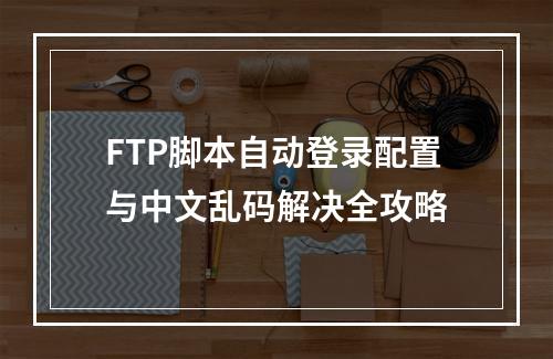FTP脚本自动登录配置与中文乱码解决全攻略