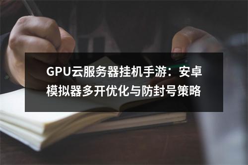 GPU云服务器挂机手游：安卓模拟器多开优化与防封号策略