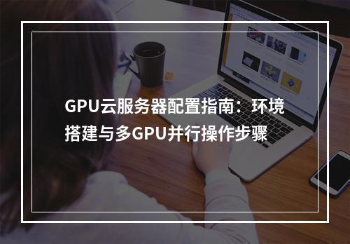 GPU云服务器配置指南：环境搭建与多GPU并行操作步骤