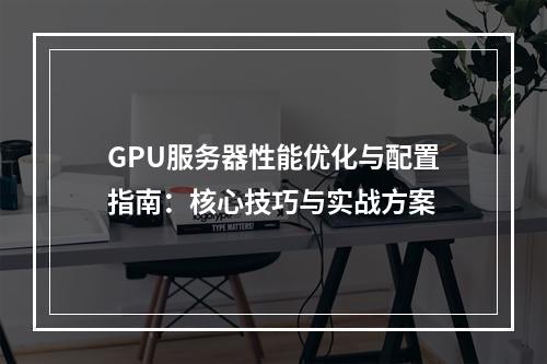 GPU服务器性能优化与配置指南：核心技巧与实战方案