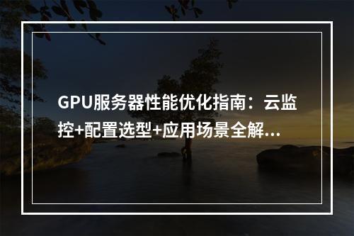 GPU服务器性能优化指南：云监控+配置选型+应用场景全解析