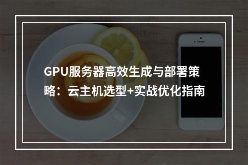 GPU服务器高效生成与部署策略：云主机选型+实战优化指南