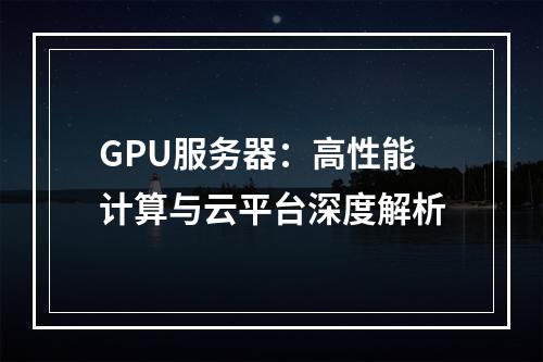 GPU服务器：高性能计算与云平台深度解析