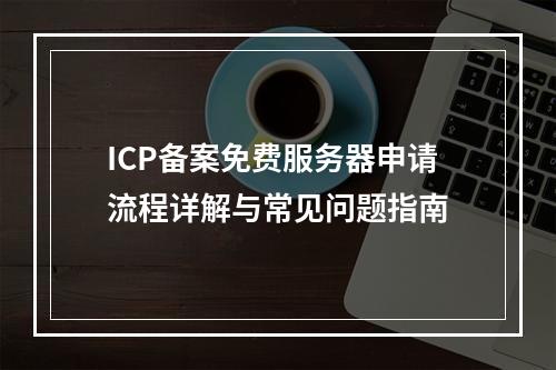 ICP备案免费服务器申请流程详解与常见问题指南
