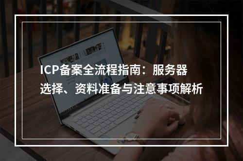 ICP备案全流程指南：服务器选择、资料准备与注意事项解析