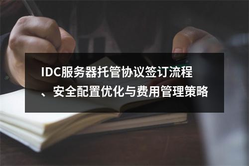 IDC服务器托管协议签订流程、安全配置优化与费用管理策略
