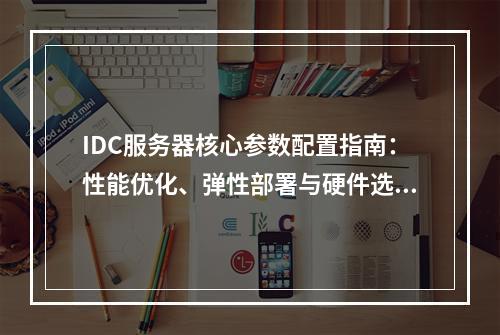 IDC服务器核心参数配置指南：性能优化、弹性部署与硬件选型