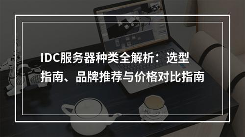 IDC服务器种类全解析：选型指南、品牌推荐与价格对比指南