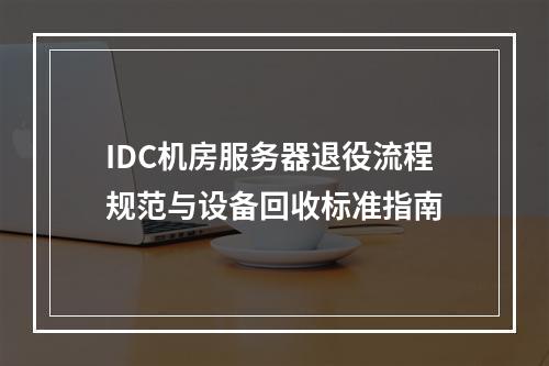 IDC机房服务器退役流程规范与设备回收标准指南