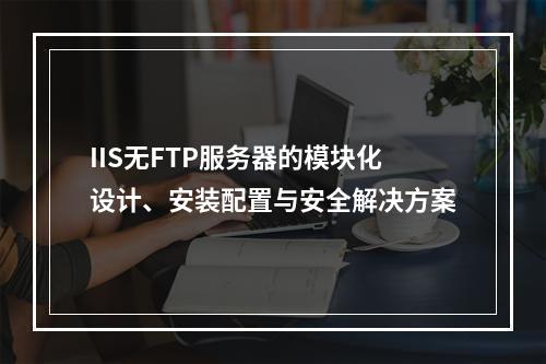 IIS无FTP服务器的模块化设计、安装配置与安全解决方案