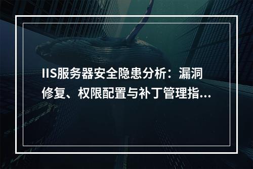 IIS服务器安全隐患分析：漏洞修复、权限配置与补丁管理指南