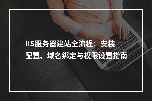 IIS服务器建站全流程：安装配置、域名绑定与权限设置指南