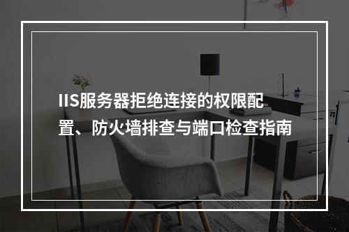 IIS服务器拒绝连接的权限配置、防火墙排查与端口检查指南