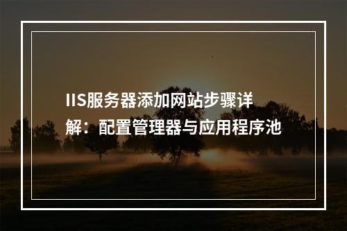 IIS服务器添加网站步骤详解：配置管理器与应用程序池