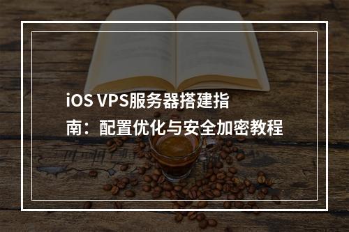 iOS VPS服务器搭建指南：配置优化与安全加密教程