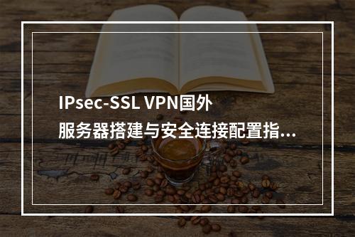 IPsec-SSL VPN国外服务器搭建与安全连接配置指南