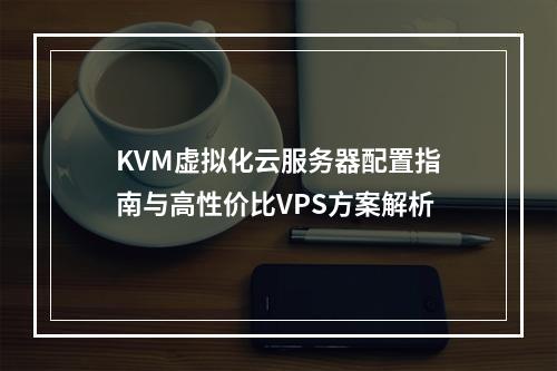 KVM虚拟化云服务器配置指南与高性价比VPS方案解析